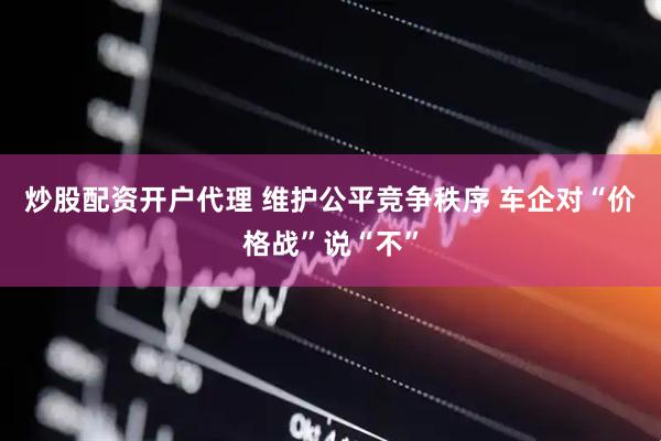炒股配资开户代理 维护公平竞争秩序 车企对“价格战”说“不”