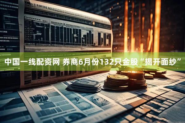 中国一线配资网 券商6月份132只金股“揭开面纱”