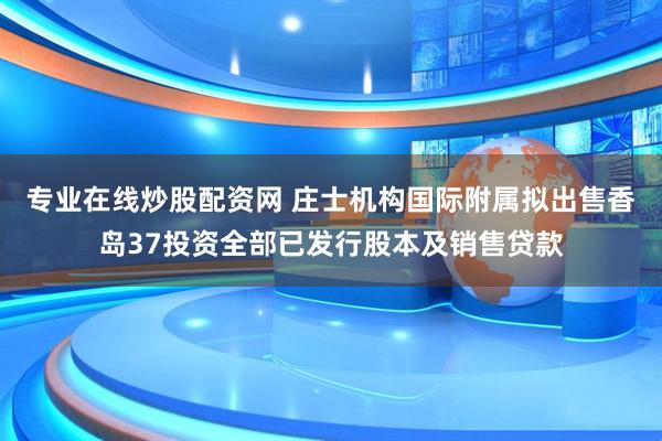 专业在线炒股配资网 庄士机构国际附属拟出售香岛37投资全部已发行股本及销售贷款