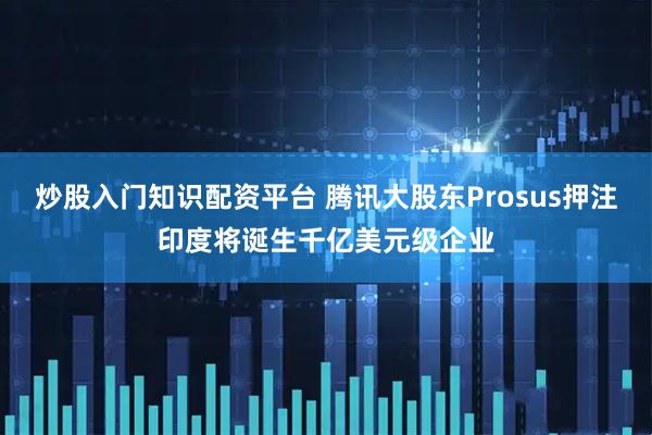 炒股入门知识配资平台 腾讯大股东Prosus押注印度将诞生千亿美元级企业