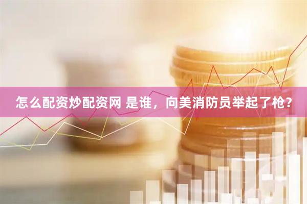 怎么配资炒配资网 是谁，向美消防员举起了枪？