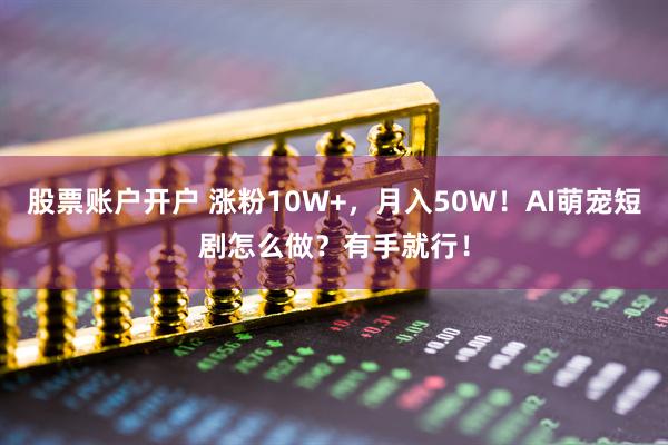 股票账户开户 涨粉10W+，月入50W！AI萌宠短剧怎么做？有手就行！