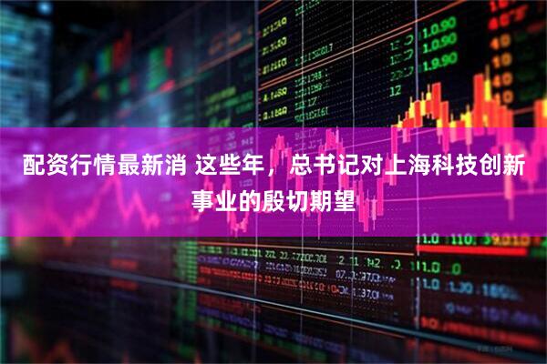 配资行情最新消 这些年，总书记对上海科技创新事业的殷切期望