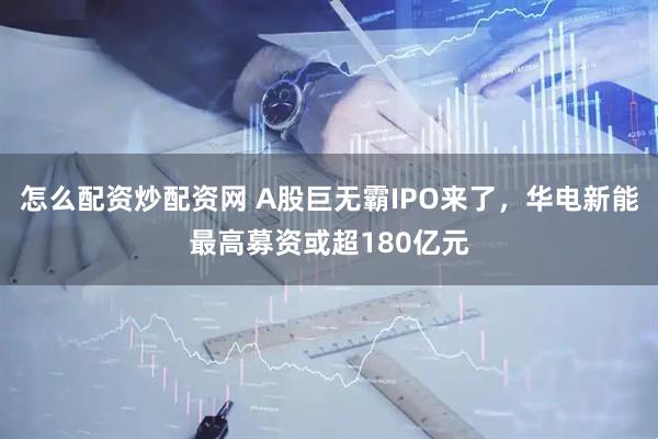 怎么配资炒配资网 A股巨无霸IPO来了，华电新能最高募资或超180亿元