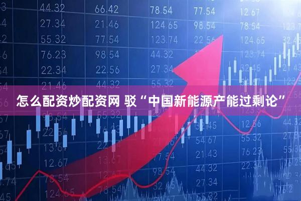 怎么配资炒配资网 驳“中国新能源产能过剩论”