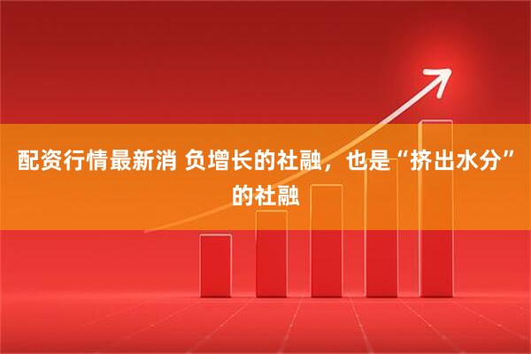 配资行情最新消 负增长的社融，也是“挤出水分”的社融