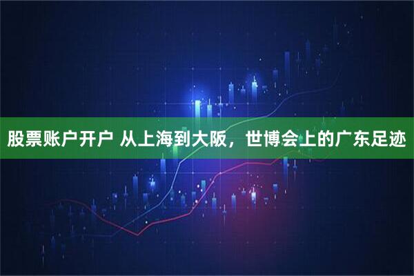 股票账户开户 从上海到大阪，世博会上的广东足迹