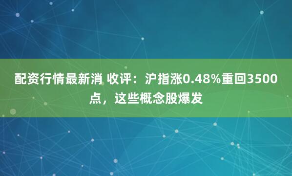 配资行情最新消 收评：沪指涨0.48%重回3500点，这些概念股爆发