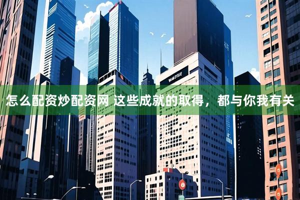 怎么配资炒配资网 这些成就的取得，都与你我有关