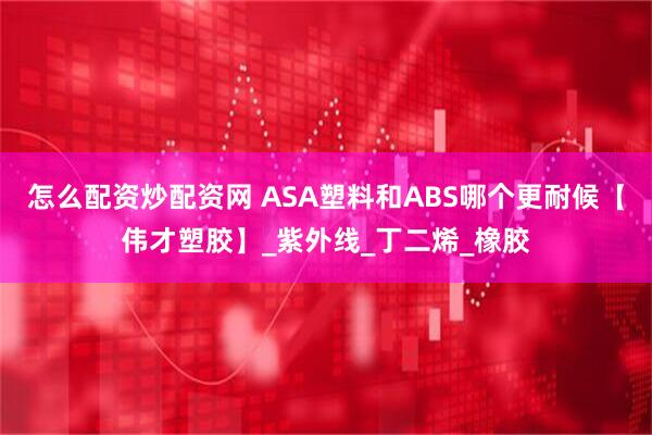 怎么配资炒配资网 ASA塑料和ABS哪个更耐候【伟才塑胶】_紫外线_丁二烯_橡胶