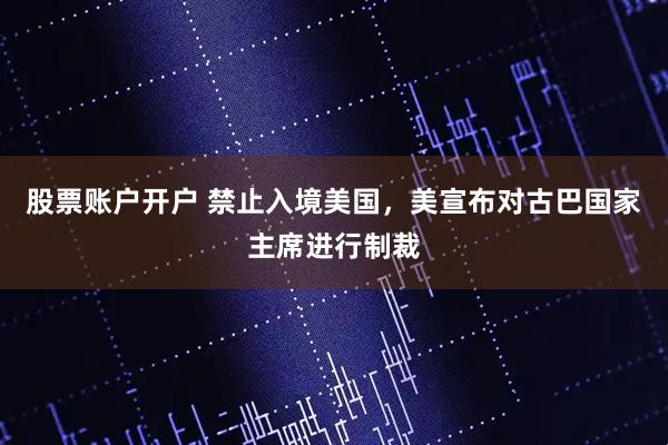 股票账户开户 禁止入境美国，美宣布对古巴国家主席进行制裁