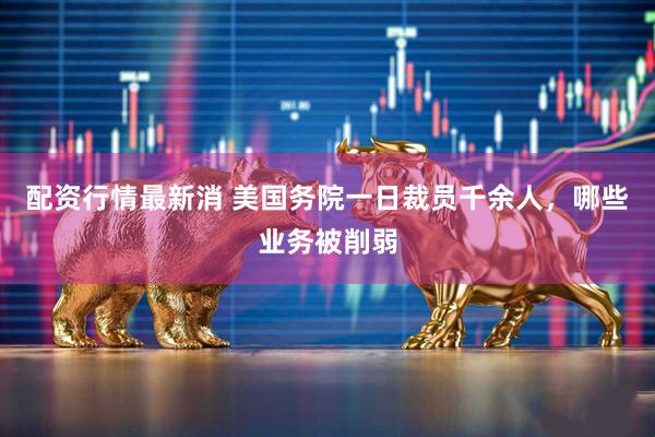 配资行情最新消 美国务院一日裁员千余人，哪些业务被削弱