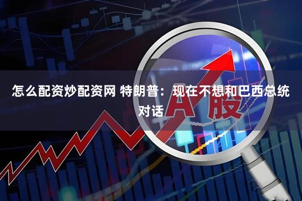怎么配资炒配资网 特朗普：现在不想和巴西总统对话