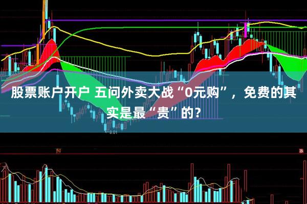 股票账户开户 五问外卖大战“0元购”，免费的其实是最“贵”的？