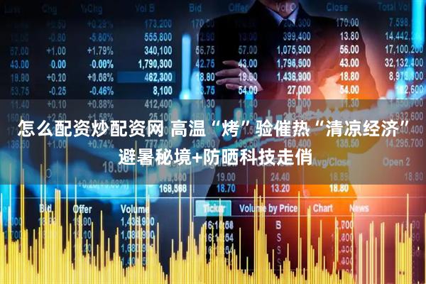 怎么配资炒配资网 高温“烤”验催热“清凉经济” 避暑秘境+防晒科技走俏