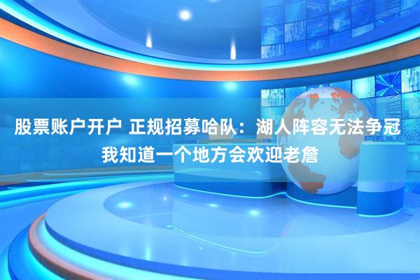股票账户开户 正规招募哈队：湖人阵容无法争冠 我知道一个地方会欢迎老詹
