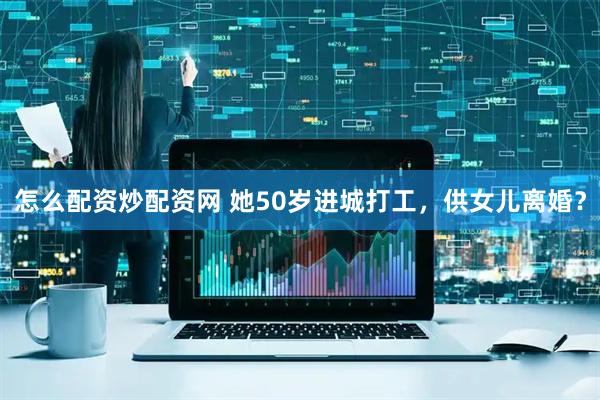 怎么配资炒配资网 她50岁进城打工，供女儿离婚？