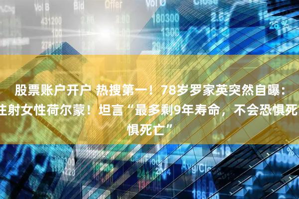 股票账户开户 热搜第一！78岁罗家英突然自曝：正注射女性荷尔蒙！坦言“最多剩9年寿命，不会恐惧死亡”