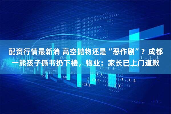 配资行情最新消 高空抛物还是“恶作剧”？成都一熊孩子撕书扔下楼，物业：家长已上门道歉