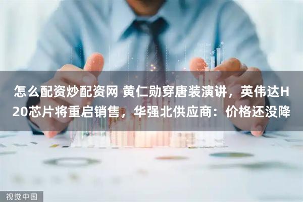 怎么配资炒配资网 黄仁勋穿唐装演讲，英伟达H20芯片将重启销售，华强北供应商：价格还没降