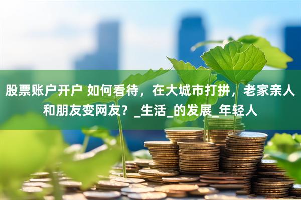 股票账户开户 如何看待，在大城市打拼，老家亲人和朋友变网友？_生活_的发展_年轻人