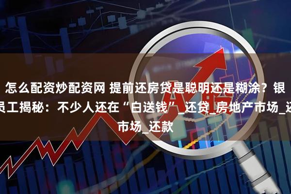 怎么配资炒配资网 提前还房贷是聪明还是糊涂？银行员工揭秘：不少人还在“白送钱”_还贷_房地产市场_还款