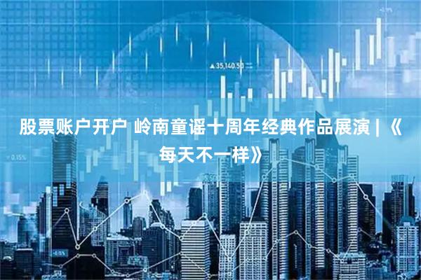 股票账户开户 岭南童谣十周年经典作品展演 | 《每天不一样》