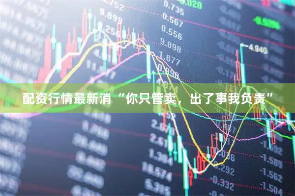 配资行情最新消 “你只管卖，出了事我负责”