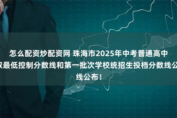 怎么配资炒配资网 珠海市2025年中考普通高中录取最低控制分数线和第一批次学校统招生投档分数线公布！