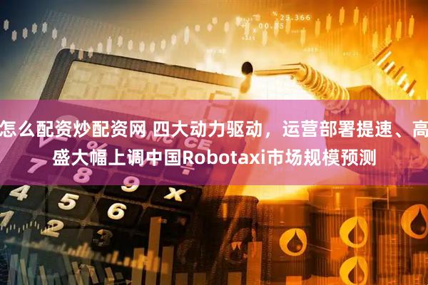 怎么配资炒配资网 四大动力驱动，运营部署提速、高盛大幅上调中国Robotaxi市场规模预测