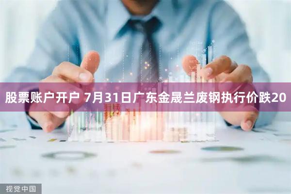 股票账户开户 7月31日广东金晟兰废钢执行价跌20