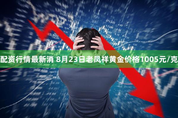 配资行情最新消 8月23日老凤祥黄金价格1005元/克