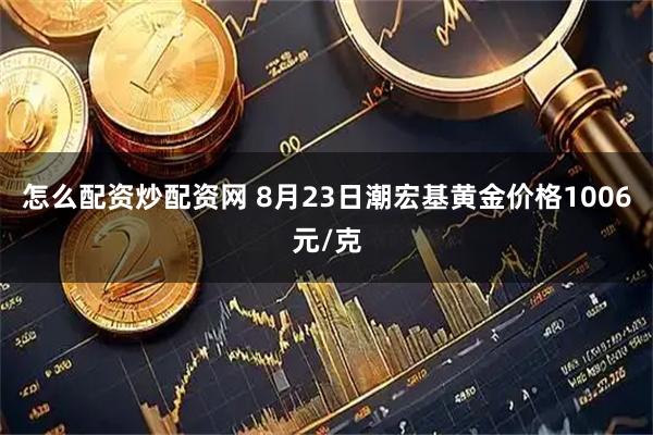怎么配资炒配资网 8月23日潮宏基黄金价格1006元/克