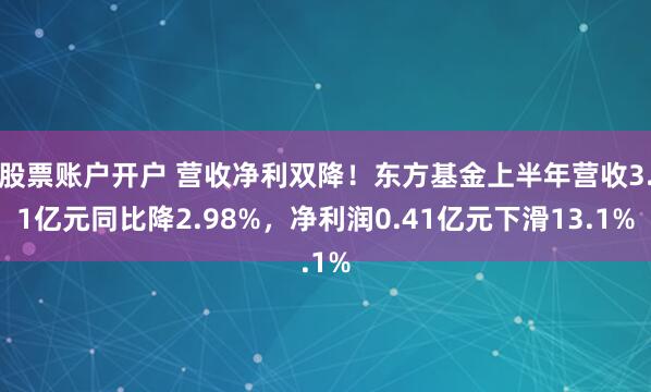 股票账户开户 营收净利双降！东方基金上半年营收3.1亿元同比降2.98%，净利润0.41亿元下滑13.1%