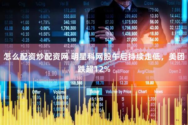 怎么配资炒配资网 明星科网股午后持续走低，美团跌超12%