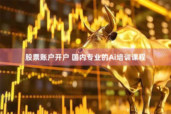 股票账户开户 国内专业的Ai培训课程