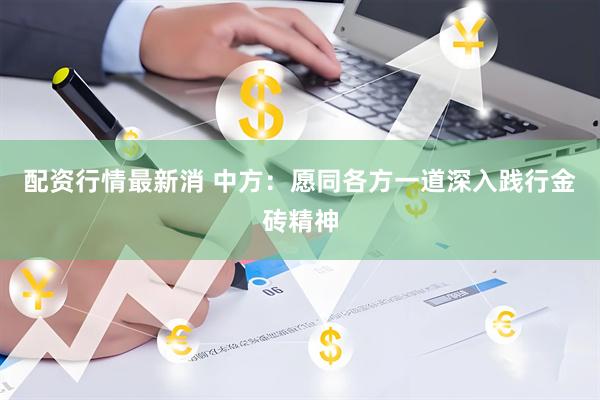 配资行情最新消 中方：愿同各方一道深入践行金砖精神
