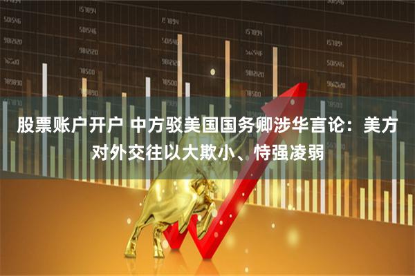 股票账户开户 中方驳美国国务卿涉华言论：美方对外交往以大欺小、恃强凌弱
