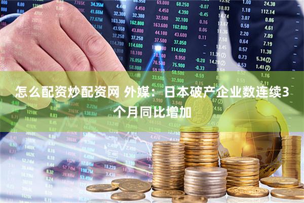 怎么配资炒配资网 外媒：日本破产企业数连续3个月同比增加
