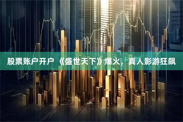 股票账户开户 《盛世天下》爆火，真人影游狂飙