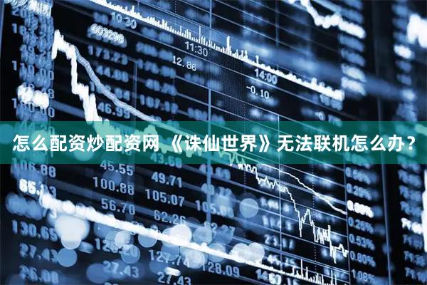 怎么配资炒配资网 《诛仙世界》无法联机怎么办？
