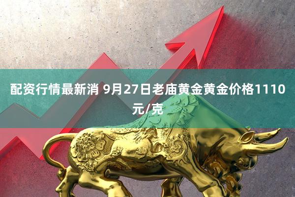 配资行情最新消 9月27日老庙黄金黄金价格1110元/克