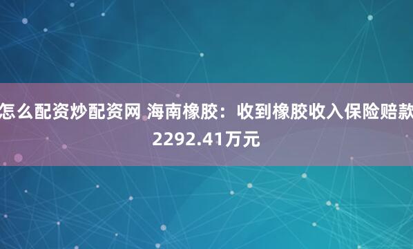 怎么配资炒配资网 海南橡胶：收到橡胶收入保险赔款2292.41万元