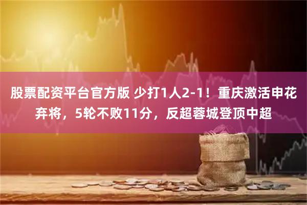 股票配资平台官方版 少打1人2-1！重庆激活申花弃将，5轮不败11分，反超蓉城登顶中超
