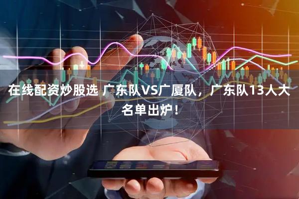 在线配资炒股选 广东队VS广厦队，广东队13人大名单出炉！