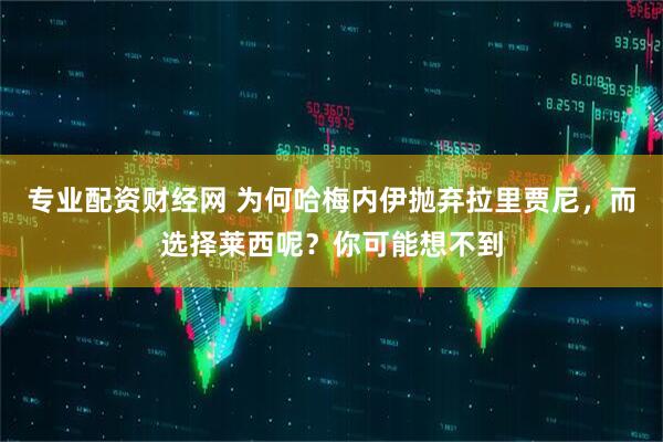 专业配资财经网 为何哈梅内伊抛弃拉里贾尼，而选择莱西呢？你可能想不到