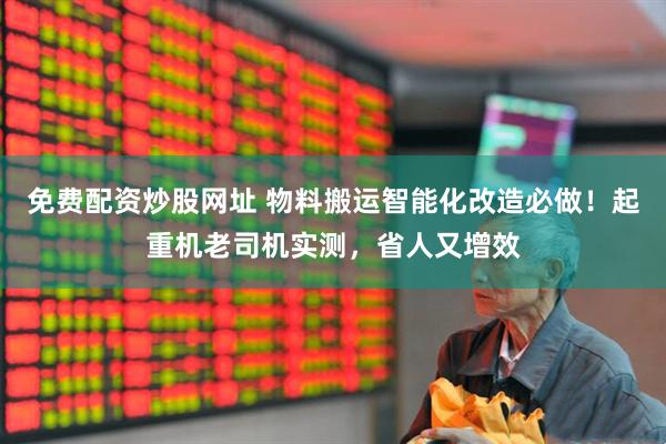 免费配资炒股网址 物料搬运智能化改造必做！起重机老司机实测，省人又增效