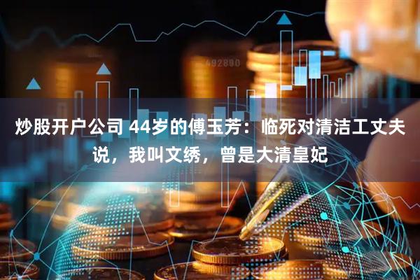 炒股开户公司 44岁的傅玉芳：临死对清洁工丈夫说，我叫文绣，曾是大清皇妃