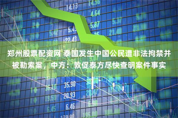 郑州股票配资网 泰国发生中国公民遭非法拘禁并被勒索案，中方：敦促泰方尽快查明案件事实