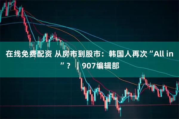在线免费配资 从房市到股市：韩国人再次“All in”？｜907编辑部